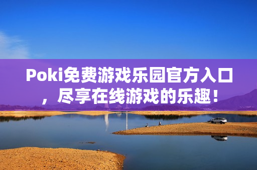 Poki免费游戏乐园官方入口,尽享在线游戏的乐趣! Poki免费游戏乐园官方入口,尽享在线游戏的乐趣!