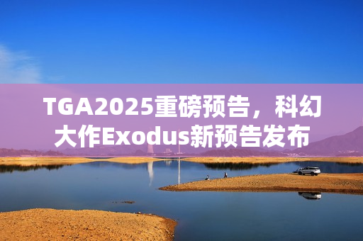 TGA2025重磅预告，科幻大作Exodus新预告发布