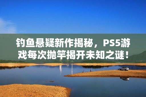 钓鱼悬疑新作揭秘，PS5游戏每次抛竿揭开未知之谜！