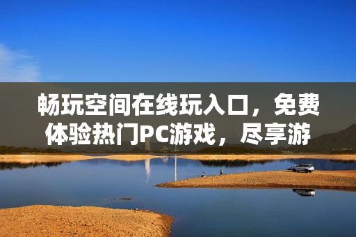 畅玩空间在线玩入口，免费体验热门PC游戏，尽享游戏乐趣