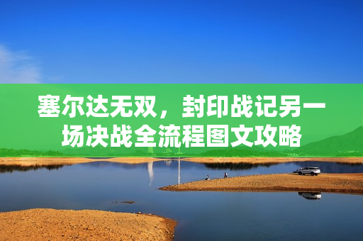 塞尔达无双，封印战记另一场决战全流程图文攻略