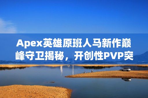 Apex英雄原班人马新作巅峰守卫揭秘，开创性PVP突袭玩法亮相TGA 2025