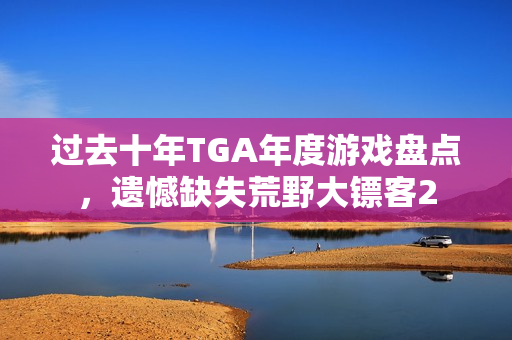 过去十年TGA年度游戏盘点，遗憾缺失荒野大镖客2