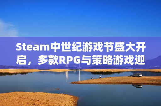 Steam中世纪游戏节盛大开启，多款RPG与策略游戏迎超值特惠！
