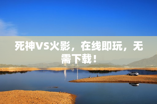 死神VS火影，在线即玩，无需下载！