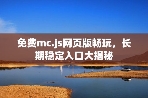 免费mc.js网页版畅玩,长期稳定入口大揭秘 免费mc.js网页版畅玩,长期稳定入口大揭秘