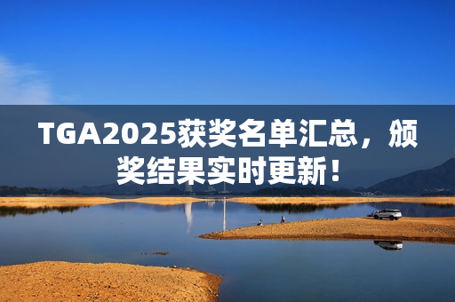 TGA2025获奖名单汇总，颁奖结果实时更新！