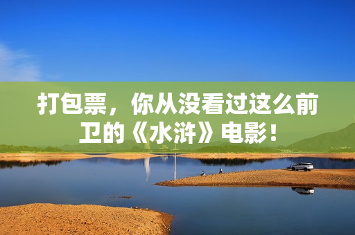 打包票，你从没看过这么前卫的《水浒》电影！