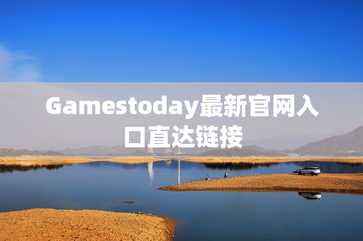 Gamestoday最新官网入口直达链接 Gamestoday最新官网入口直达链接