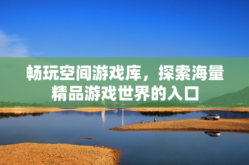畅玩空间游戏库,探索海量精品游戏世界的入口 畅玩空间游戏库,探索海量精品游戏世界的入口