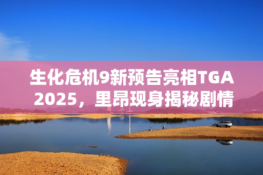 生化危机9新预告亮相TGA 2025,里昂现身揭秘剧情 生化危机9新预告亮相TGA 2025,里昂现身揭秘剧情
