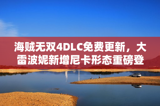 海贼无双4DLC免费更新,大雷波妮新增尼卡形态重磅登场! 海贼无双4DLC免费更新,大雷波妮新增尼卡形态重磅登场!