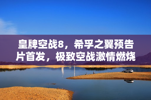 皇牌空战8,希孚之翼预告片首发,极致空战激情燃烧! 皇牌空战8,希孚之翼预告片首发,极致空战激情燃烧!