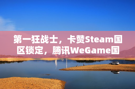 第一狂战士，卡赞Steam国区锁定，腾讯WeGame国区即将上线准备中