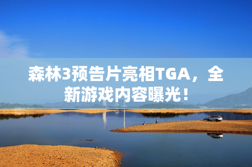 森林3预告片亮相TGA，全新游戏内容曝光！