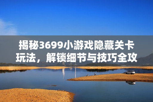 揭秘3699小游戏隐藏关卡玩法，解锁细节与技巧全攻略