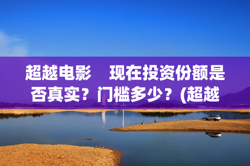 超越电影    现在投资份额是否真实？门槛多少？(超越电影是真实的吗)