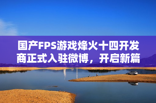 国产FPS游戏烽火十四开发商正式入驻微博，开启新篇章