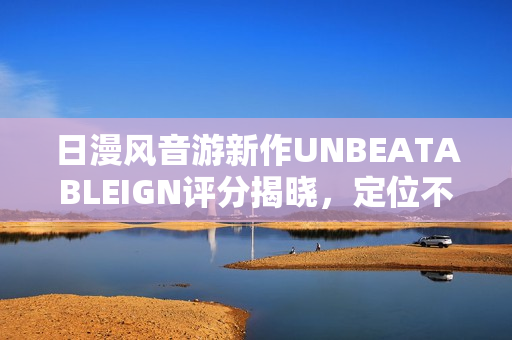 日漫风音游新作UNBEATABLEIGN评分揭晓，定位不明确，故事模式冗杂获评6分
