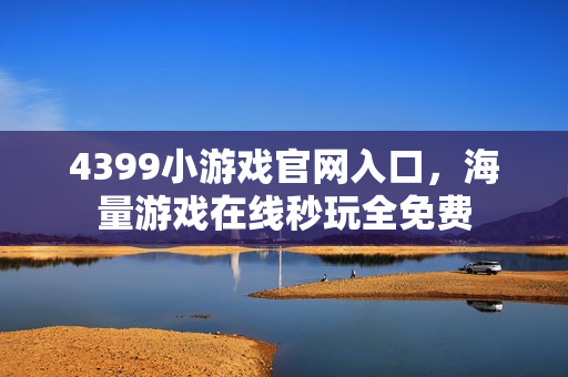 4399小游戏官网入口，海量游戏在线秒玩全免费
