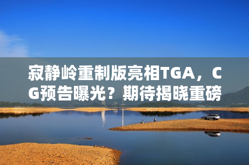 寂静岭重制版亮相TGA,CG预告曝光?期待揭晓重磅消息! 寂静岭重制版亮相TGA,CG预告曝光?期待揭晓重磅消息!