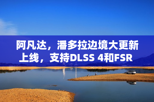 阿凡达，潘多拉边境大更新上线，支持DLSS 4和FSR 4技术革新游戏体验！
