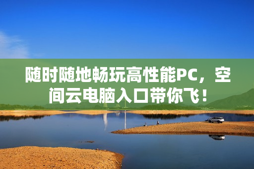 随时随地畅玩高性能PC，空间云电脑入口带你飞！