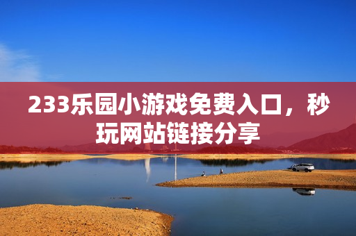 233乐园小游戏免费入口,秒玩网站链接分享 233乐园小游戏免费入口,秒玩网站链接分享