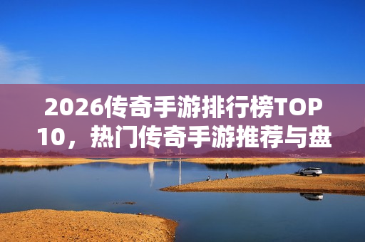 2026传奇手游排行榜TOP10,热门传奇手游推荐与盘点 2026传奇手游排行榜TOP10,热门传奇手游推荐与盘点