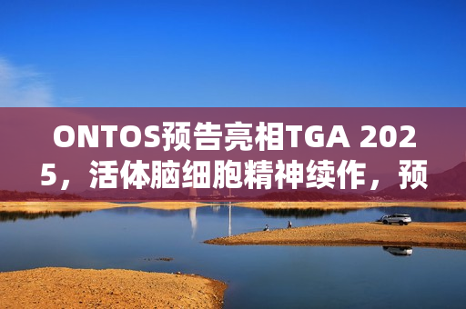 ONTOS预告亮相TGA 2025，活体脑细胞精神续作，预定明年发售