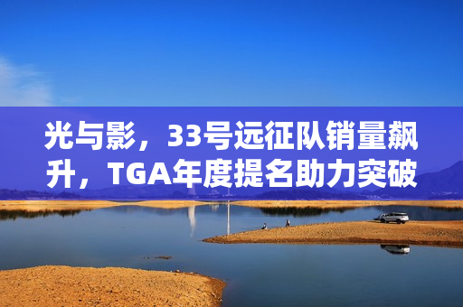 光与影，33号远征队销量飙升，TGA年度提名助力突破XGP影响！