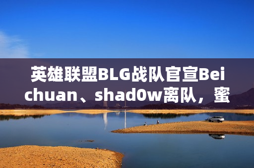 英雄联盟BLG战队官宣Beichuan、shad0w离队,蜜月期打野时代结束 英雄联盟BLG战队官宣Beichuan、shad0w离队,蜜月期打野时代结束