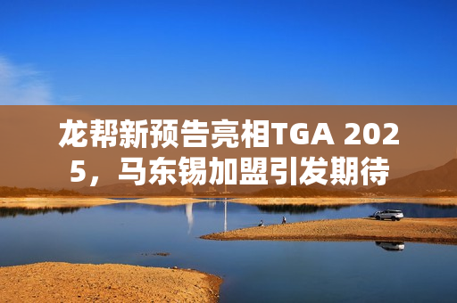 龙帮新预告亮相TGA 2025，马东锡加盟引发期待