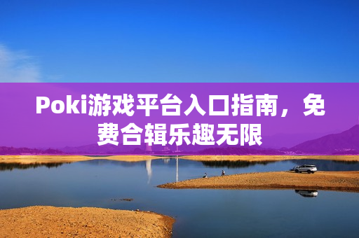 Poki游戏平台入口指南,免费合辑乐趣无限 Poki游戏平台入口指南,免费合辑乐趣无限