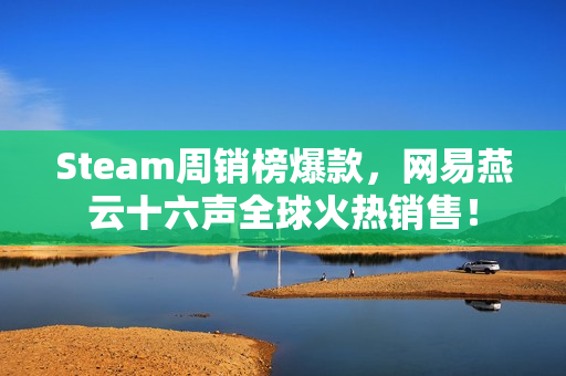 Steam周销榜爆款，网易燕云十六声全球火热销售！