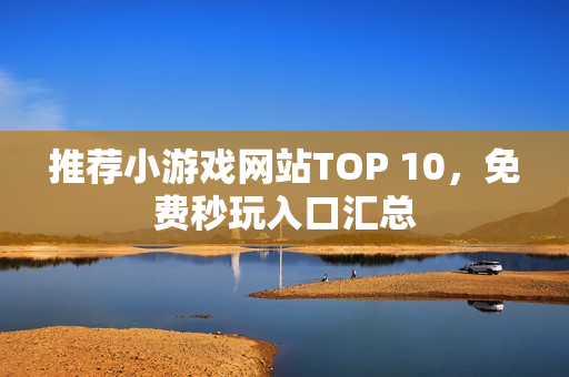 推荐小游戏网站TOP 10，免费秒玩入口汇总