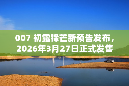 007 初露锋芒新预告发布，2026年3月27日正式发售预告片亮相