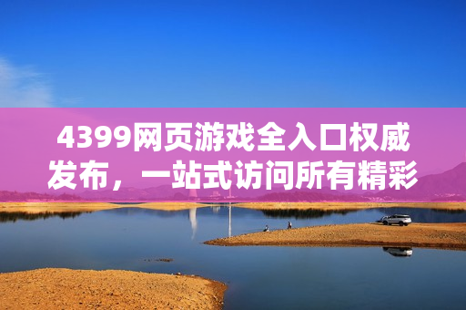 4399网页游戏全入口权威发布，一站式访问所有精彩游戏