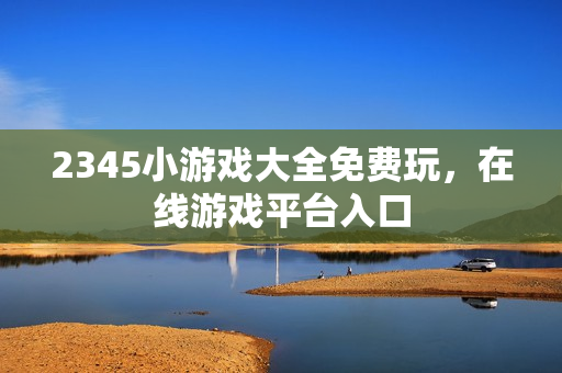 2345小游戏大全免费玩，在线游戏平台入口