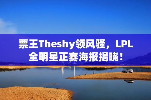 票王Theshy领风骚，LPL全明星正赛海报揭晓！