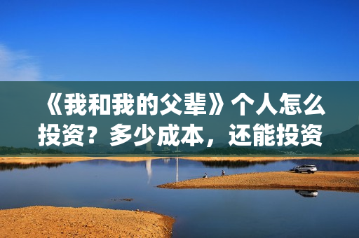 《我和我的父辈》个人怎么投资？多少成本，还能投资吗？(我和我的父辈电影免费播放完整版观后感)