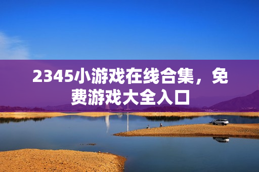 2345小游戏在线合集,免费游戏大全入口 2345小游戏在线合集,免费游戏大全入口