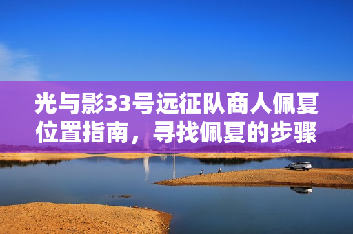光与影33号远征队商人佩夏位置指南，寻找佩夏的步骤和技巧