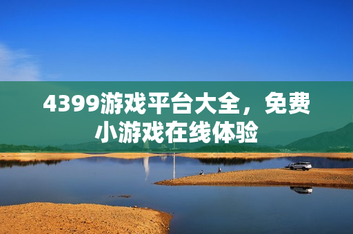 4399游戏平台大全,免费小游戏在线体验 4399游戏平台大全,免费小游戏在线体验