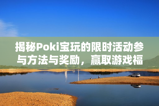 揭秘Poki宝玩的限时活动参与方法与奖励，赢取游戏福利！