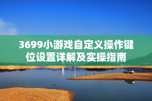 3699小游戏自定义操作键位设置详解及实操指南 3699小游戏自定义操作键位设置详解及实操指南