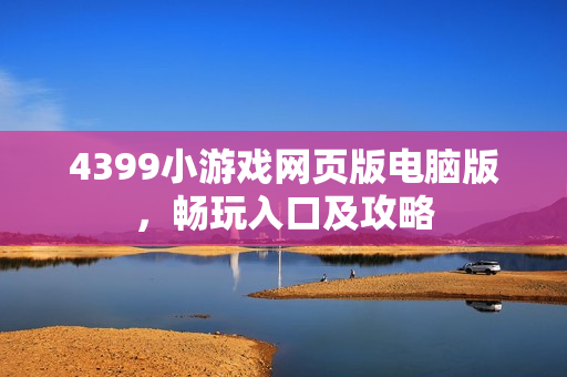 4399小游戏网页版电脑版，畅玩入口及攻略