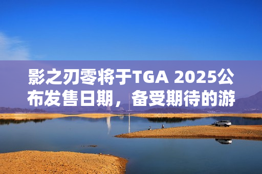 影之刃零将于TGA 2025公布发售日期,备受期待的游戏最新动态揭秘! 影之刃零将于TGA 2025公布发售日期,备受期待的游戏最新动态揭秘!