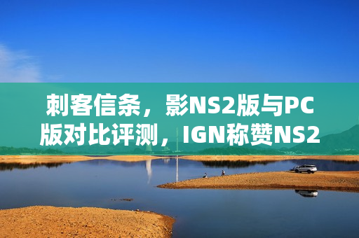 刺客信条，影NS2版与PC版对比评测，IGN称赞NS2版表现不俗
