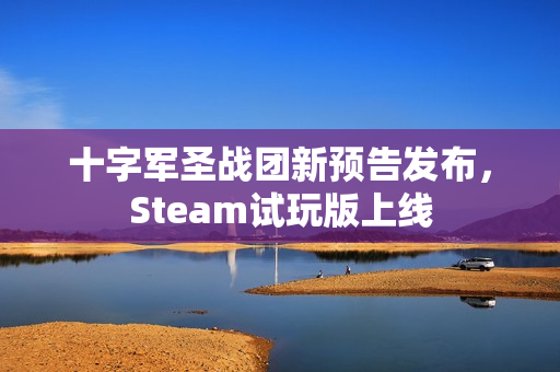 十字军圣战团新预告发布,Steam试玩版上线 十字军圣战团新预告发布,Steam试玩版上线